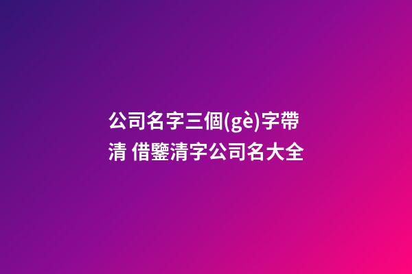 公司名字三個(gè)字帶清 借鑒清字公司名大全-第1張-公司起名-玄機(jī)派